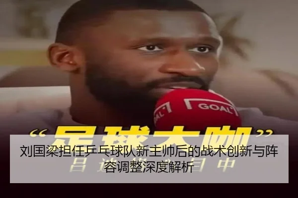 刘国梁担任乒乓球队新主帅后的战术创新与阵容调整深度解析