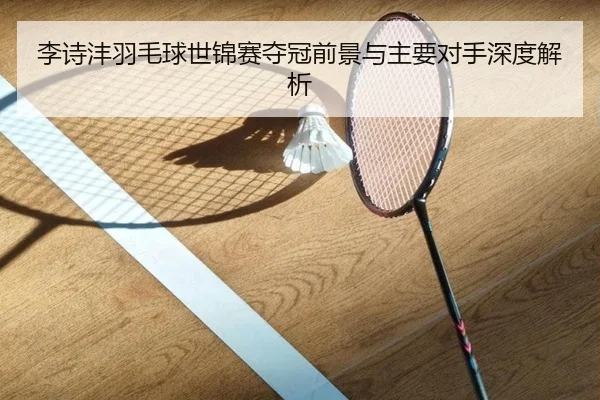 李诗沣羽毛球世锦赛夺冠前景与主要对手深度解析