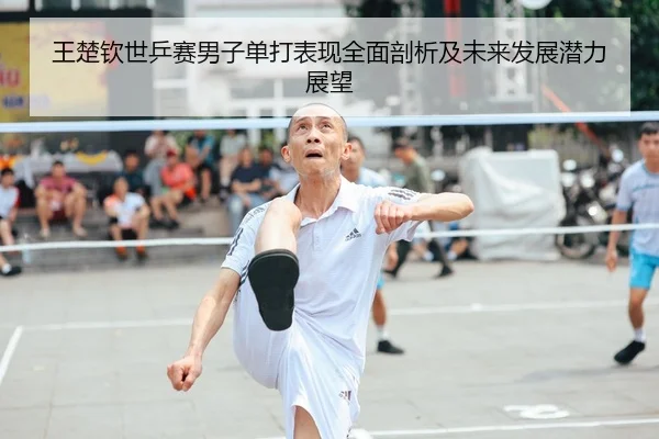 王楚钦世乒赛男子单打表现全面剖析及未来发展潜力展望